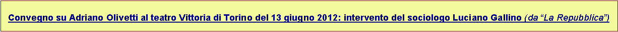 Casella di testo: Convegno su Adriano Olivetti al teatro Vittoria di Torino del 13 giugno 2012: intervento del sociologo Luciano Gallino (da “La Repubblica”)